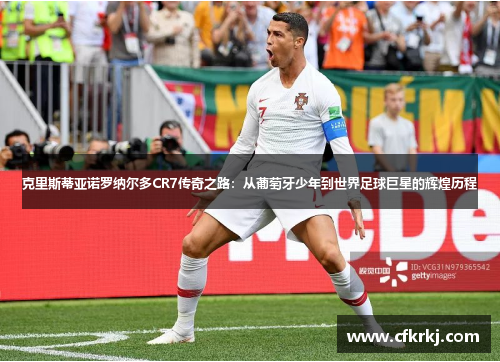 克里斯蒂亚诺罗纳尔多CR7传奇之路：从葡萄牙少年到世界足球巨星的辉煌历程