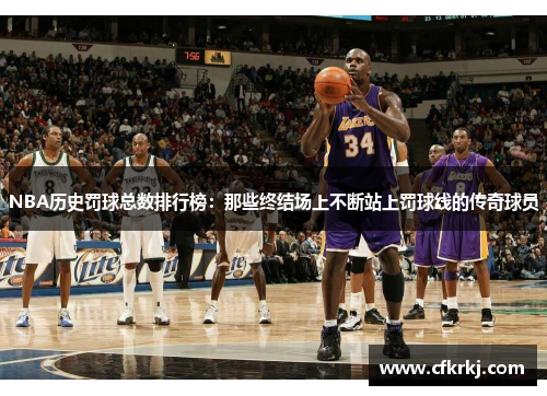 NBA历史罚球总数排行榜：那些终结场上不断站上罚球线的传奇球员