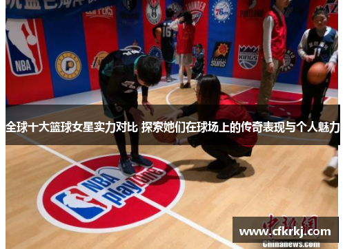 全球十大篮球女星实力对比 探索她们在球场上的传奇表现与个人魅力
