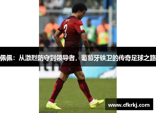 佩佩：从激烈防守到领导者，葡萄牙铁卫的传奇足球之路