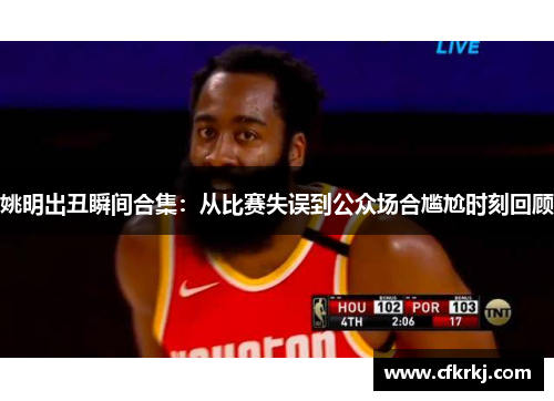 姚明出丑瞬间合集：从比赛失误到公众场合尴尬时刻回顾