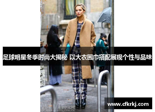 足球明星冬季时尚大揭秘 以大衣围巾搭配展现个性与品味