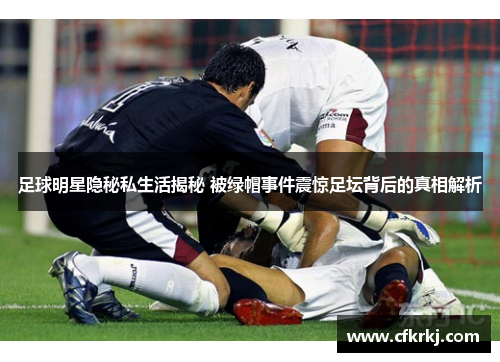 足球明星隐秘私生活揭秘 被绿帽事件震惊足坛背后的真相解析