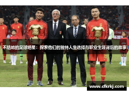 不结婚的足球明星：探索他们的独特人生选择与职业生涯背后的故事