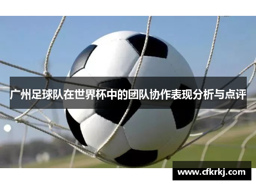 广州足球队在世界杯中的团队协作表现分析与点评