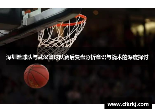 深圳篮球队与武汉篮球队赛后复盘分析意识与战术的深度探讨
