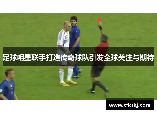 足球明星联手打造传奇球队引发全球关注与期待