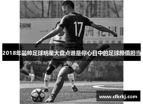 2018年最帅足球明星大盘点谁是你心目中的足球颜值担当