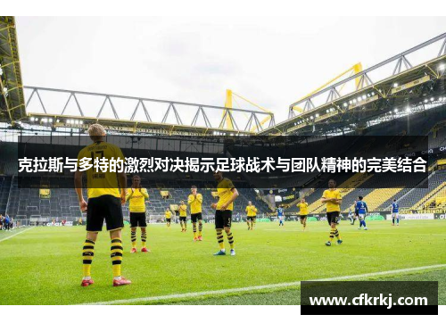 克拉斯与多特的激烈对决揭示足球战术与团队精神的完美结合
