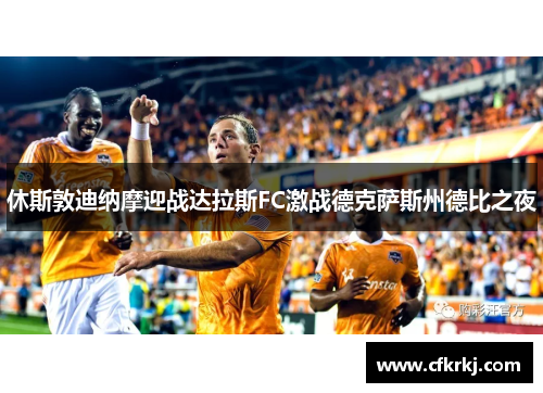 休斯敦迪纳摩迎战达拉斯FC激战德克萨斯州德比之夜
