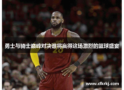 勇士与骑士巅峰对决谁将赢得这场激烈的篮球盛宴