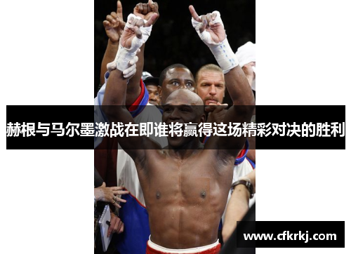 赫根与马尔墨激战在即谁将赢得这场精彩对决的胜利