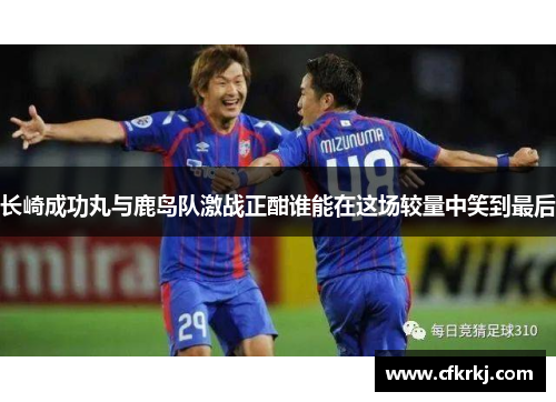 长崎成功丸与鹿岛队激战正酣谁能在这场较量中笑到最后