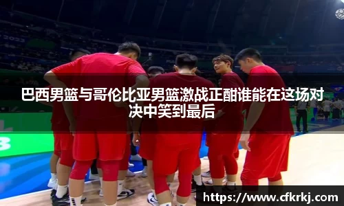 巴西男篮与哥伦比亚男篮激战正酣谁能在这场对决中笑到最后