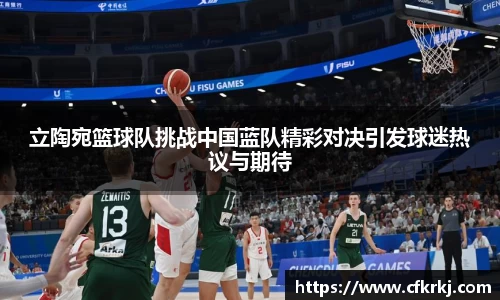 立陶宛篮球队挑战中国蓝队精彩对决引发球迷热议与期待