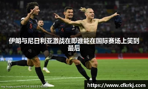 伊朗与尼日利亚激战在即谁能在国际赛场上笑到最后