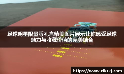 足球明星限量版礼盒精美图片展示让你感受足球魅力与收藏价值的完美结合