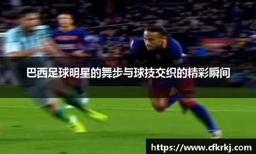 巴西足球明星的舞步与球技交织的精彩瞬间